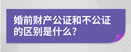 婚前财产公证和不公证的区别是什么?