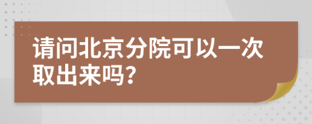 请问北京分院可以一次取出来吗？