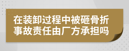 在装卸过程中被砸骨折事故责任由厂方承担吗