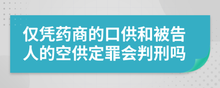 仅凭药商的口供和被告人的空供定罪会判刑吗