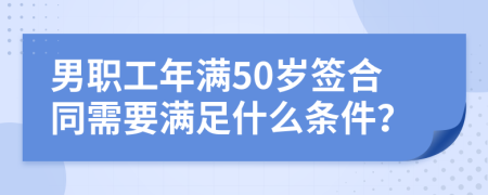 男职工年满50岁签合同需要满足什么条件？