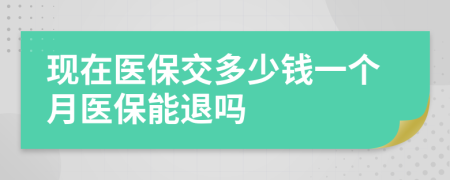 现在医保交多少钱一个月医保能退吗