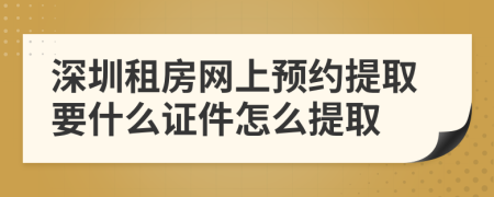 深圳租房网上预约提取要什么证件怎么提取