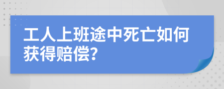 工人上班途中死亡如何获得赔偿？