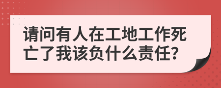 请问有人在工地工作死亡了我该负什么责任？