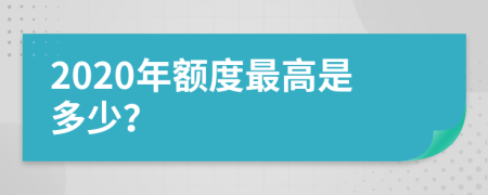 2020年额度最高是多少？