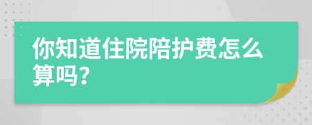 你知道住院陪护费怎么算吗？