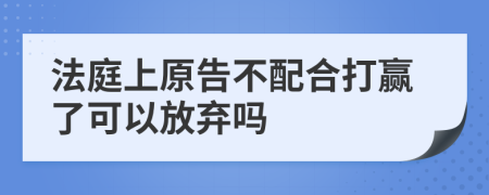 法庭上原告不配合打赢了可以放弃吗