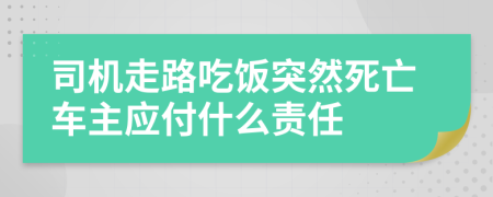 司机走路吃饭突然死亡车主应付什么责任