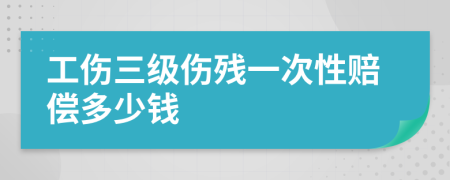 工伤三级伤残一次性赔偿多少钱