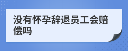 没有怀孕辞退员工会赔偿吗