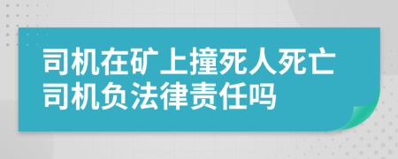 司机在矿上撞死人死亡司机负法律责任吗