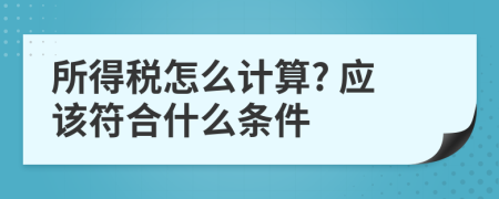 所得税怎么计算? 应该符合什么条件