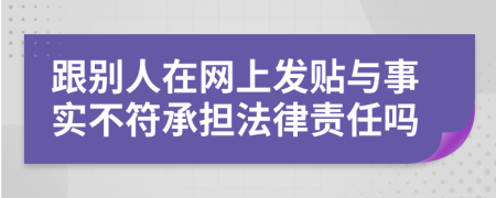 跟别人在网上发贴与事实不符承担法律责任吗