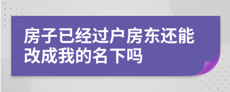 房子已经过户房东还能改成我的名下吗