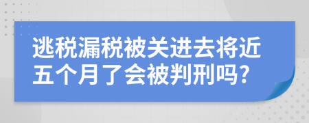 逃税漏税被关进去将近五个月了会被判刑吗?