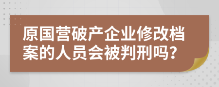 原国营破产企业修改档案的人员会被判刑吗？