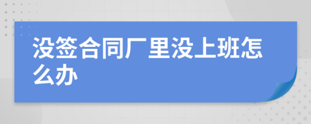 没签合同厂里没上班怎么办