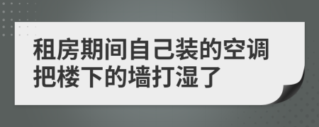 租房期间自己装的空调把楼下的墙打湿了