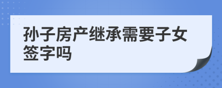 孙子房产继承需要子女签字吗