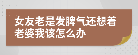 女友老是发脾气还想着老婆我该怎么办