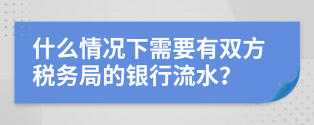 什么情况下需要有双方税务局的银行流水？