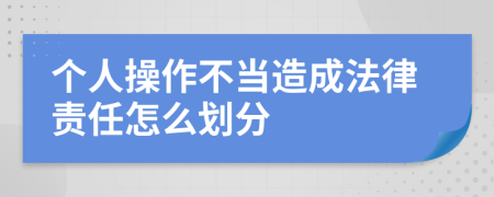 个人操作不当造成法律责任怎么划分