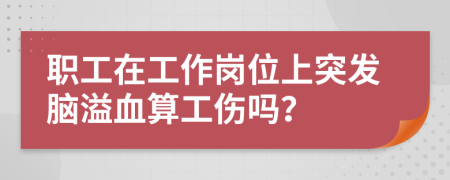 职工在工作岗位上突发脑溢血算工伤吗？