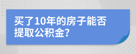 买了10年的房子能否提取公积金？