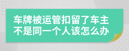 车牌被运管扣留了车主不是同一个人该怎么办