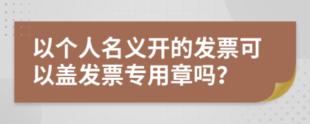 以个人名义开的发票可以盖发票专用章吗？