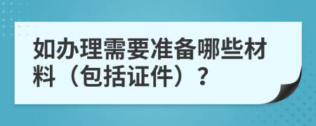 如办理需要准备哪些材料（包括证件）？