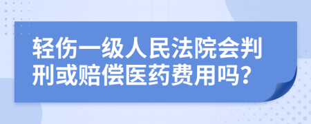 轻伤一级人民法院会判刑或赔偿医药费用吗？