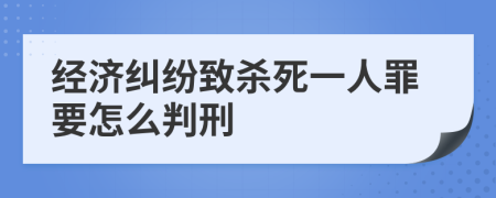 经济纠纷致杀死一人罪要怎么判刑