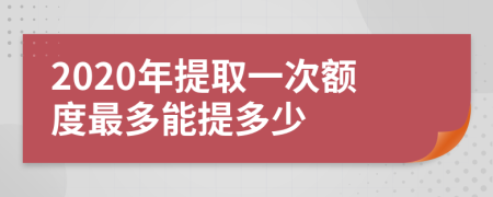 2020年提取一次额度最多能提多少