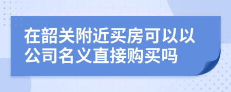 在韶关附近买房可以以公司名义直接购买吗