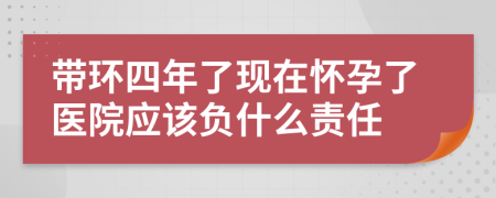 带环四年了现在怀孕了医院应该负什么责任