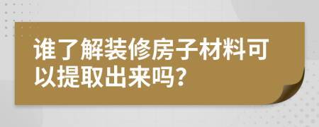 谁了解装修房子材料可以提取出来吗？