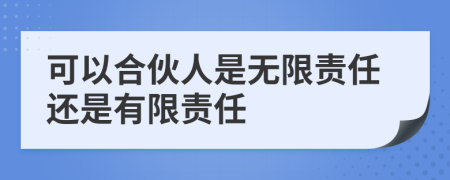 可以合伙人是无限责任还是有限责任