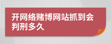 开网络赌博网站抓到会判刑多久