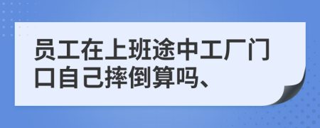 员工在上班途中工厂门口自己摔倒算吗、