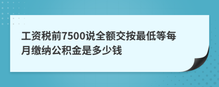 工资税前7500说全额交按最低等每月缴纳公积金是多少钱