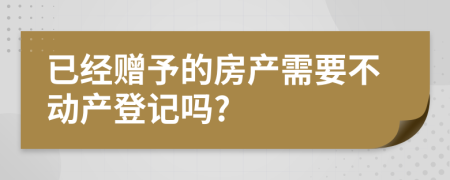 已经赠予的房产需要不动产登记吗?