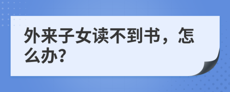 外来子女读不到书，怎么办？