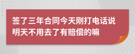 签了三年合同今天刚打电话说明天不用去了有赔偿的嘛