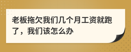 老板拖欠我们几个月工资就跑了，我们该怎么办