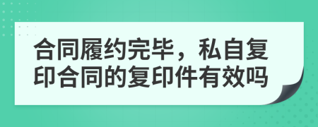 合同履约完毕，私自复印合同的复印件有效吗