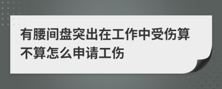 有腰间盘突出在工作中受伤算不算怎么申请工伤