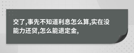 交了,事先不知道利息怎么算,实在没能力还贷,怎么能退定金,