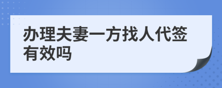 办理夫妻一方找人代签有效吗